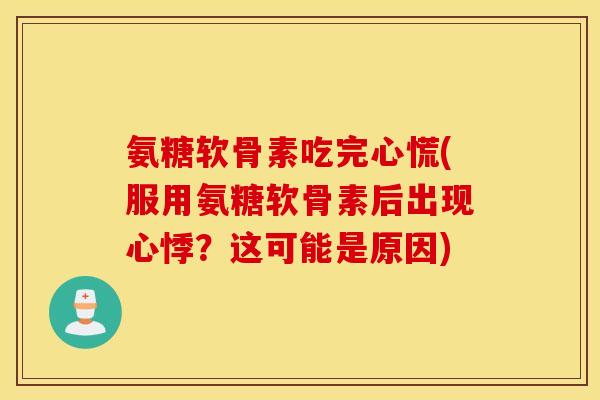 氨糖软骨素吃完心慌(服用氨糖软骨素后出现心悸?这可能是原因) 氨糖软骨素吃完心慌(服用氨糖软骨素后出现心悸?这可能是原因)