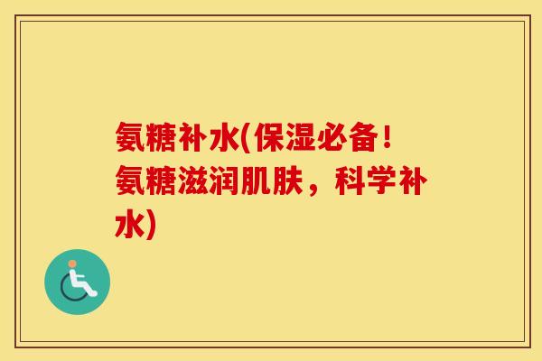 氨糖补水(保湿必备!氨糖滋润,科学补水) 氨糖补水(保湿必备!氨糖滋润,科学补水)