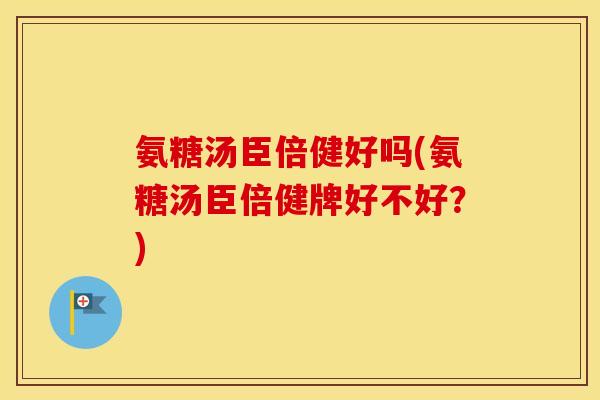 氨糖汤臣倍健好吗(氨糖汤臣倍健牌好不好？)