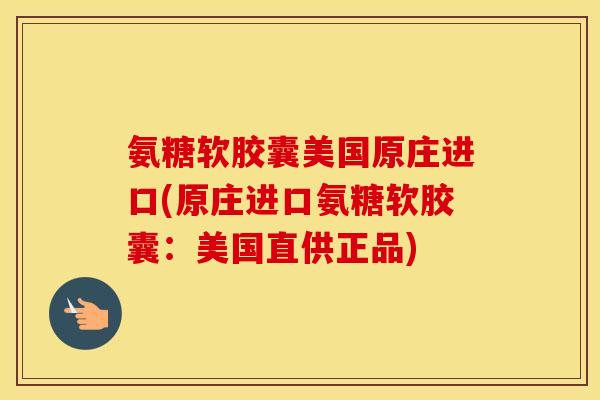 氨糖软胶囊美国原庄进口(原庄进口氨糖软胶囊:美国直供正品) 氨糖软胶囊美国原庄进口(原庄进口氨糖软胶囊:美国直供正品)