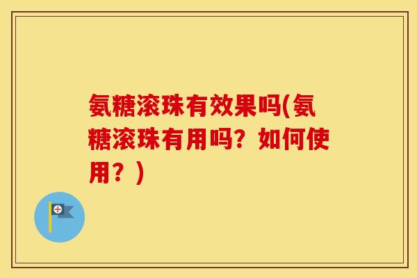 氨糖滚珠有效果吗(氨糖滚珠有用吗？如何使用？)