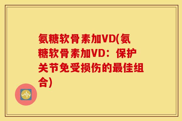 氨糖软骨素加VD(氨糖软骨素加VD：保护关节免受损伤的佳组合)