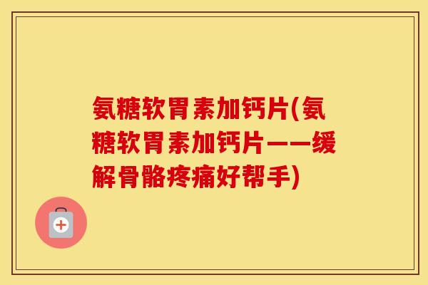 氨糖软胃素加钙片(氨糖软胃素加钙片——缓解骨骼好帮手) 氨糖软胃素加钙片(氨糖软胃素加钙片——缓解骨骼好帮手)