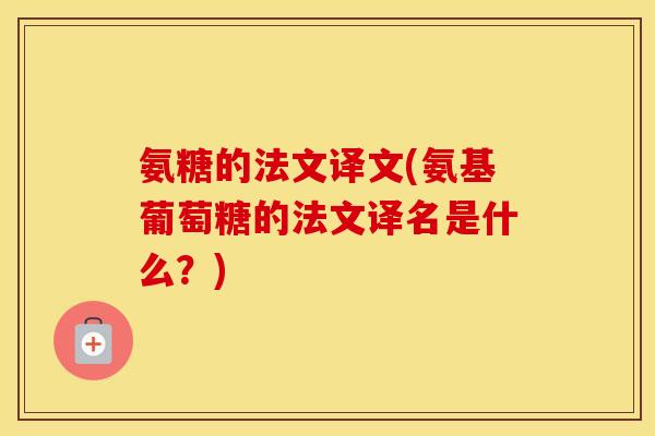 氨糖的法文译文(氨基葡萄糖的法文译名是什么？)