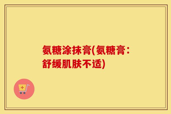 氨糖涂抹膏(氨糖膏:舒缓不适) 氨糖涂抹膏(氨糖膏:舒缓不适)