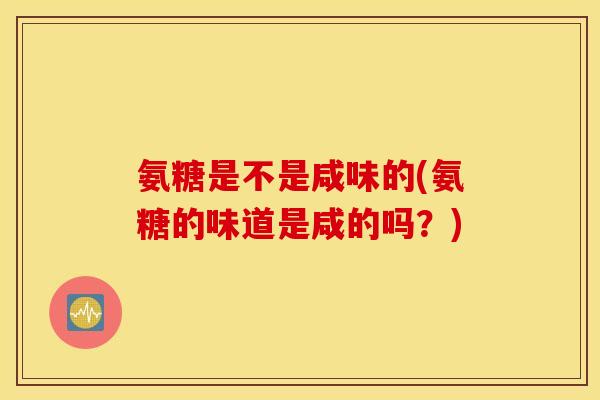 氨糖是不是咸味的(氨糖的味道是咸的吗?) 氨糖是不是咸味的(氨糖的味道是咸的吗?)