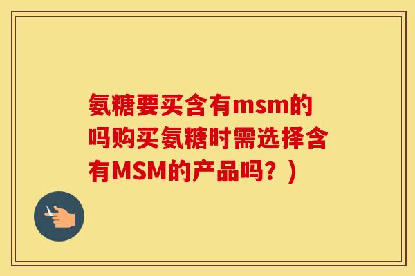 氨糖要买含有msm的吗购买氨糖时需选择含有MSM的产品吗?) 氨糖要买含有msm的吗购买氨糖时需选择含有MSM的产品吗?)