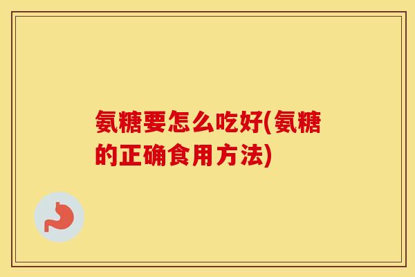 氨糖要怎么吃好(氨糖的正确食用方法) 氨糖要怎么吃好(氨糖的正确食用方法)