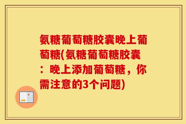 氨糖葡萄糖胶囊晚上葡萄糖(氨糖葡萄糖胶囊:晚上添加葡萄糖,你需注意的3个问题) 氨糖葡萄糖胶囊晚上葡萄糖(氨糖葡萄糖胶囊:晚上添加葡萄糖,你需注意的3个问题)