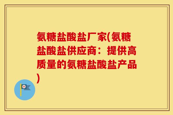 氨糖盐酸盐厂家(氨糖盐酸盐供应商:提供高质量的氨糖盐酸盐产品) 氨糖盐酸盐厂家(氨糖盐酸盐供应商:提供高质量的氨糖盐酸盐产品)