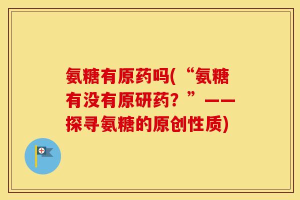 氨糖有原药吗(“氨糖有没有原研药?”——探寻氨糖的原创性质) 氨糖有原药吗(“氨糖有没有原研药?”——探寻氨糖的原创性质)