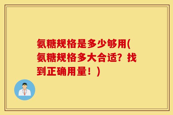氨糖规格是多少够用(氨糖规格多大合适？找到正确用量！)