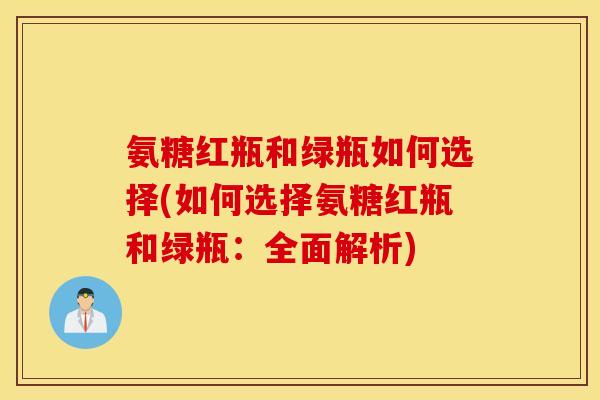 氨糖红瓶和绿瓶如何选择(如何选择氨糖红瓶和绿瓶:全面解析) 氨糖红瓶和绿瓶如何选择(如何选择氨糖红瓶和绿瓶:全面解析)