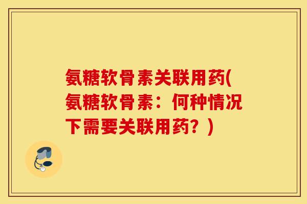 氨糖软骨素关联用药(氨糖软骨素：何种情况下需要关联用药？)