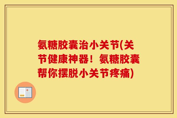 氨糖胶囊小关节(关节健康神器！氨糖胶囊帮你摆脱小关节)
