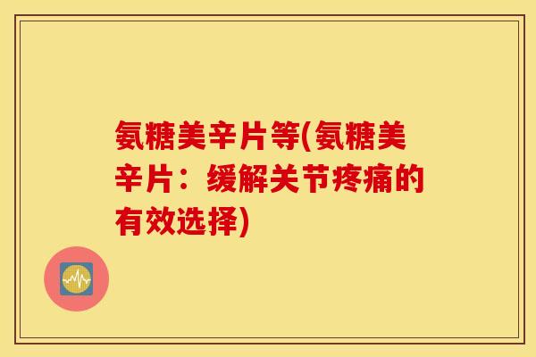 氨糖美辛片等(氨糖美辛片:缓解关节的有效选择) 氨糖美辛片等(氨糖美辛片:缓解关节的有效选择)