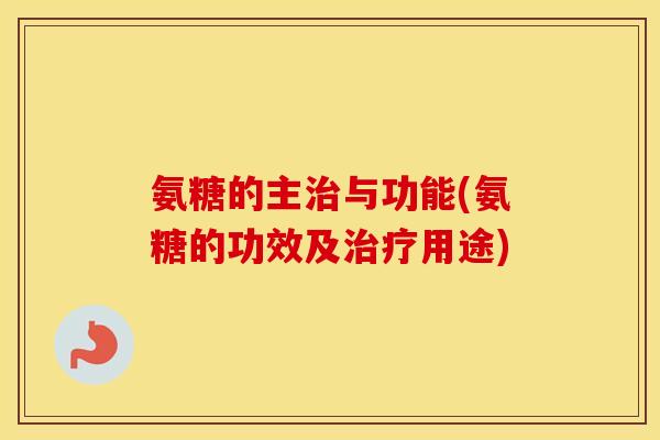 氨糖的主与功能(氨糖的功效及用途) 氨糖的主与功能(氨糖的功效及用途)