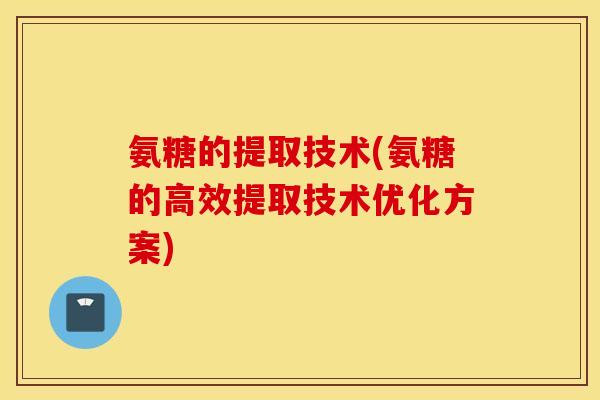 氨糖的提取技术(氨糖的高效提取技术优化方案) 氨糖的提取技术(氨糖的高效提取技术优化方案)