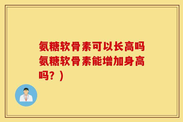 氨糖软骨素可以长高吗氨糖软骨素能增加身高吗？)