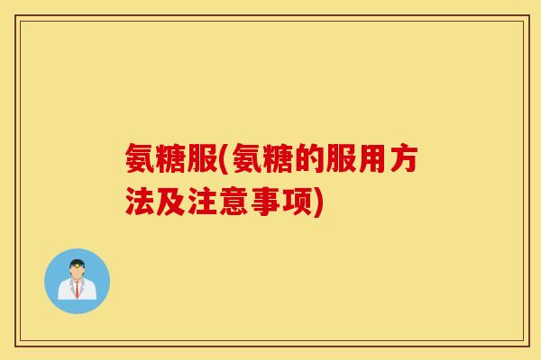 氨糖服(氨糖的服用方法及注意事项)