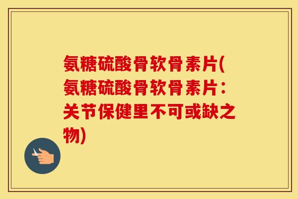 氨糖硫酸骨软骨素片(氨糖硫酸骨软骨素片:关节保健里不可或缺之物) 氨糖硫酸骨软骨素片(氨糖硫酸骨软骨素片:关节保健里不可或缺之物)