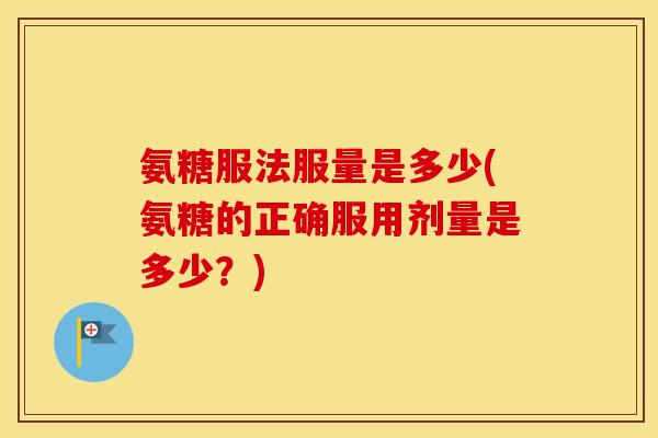 氨糖服法服量是多少(氨糖的正确服用剂量是多少?) 氨糖服法服量是多少(氨糖的正确服用剂量是多少?)