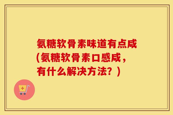 氨糖软骨素味道有点咸(氨糖软骨素口感咸,有什么解决方法?) 氨糖软骨素味道有点咸(氨糖软骨素口感咸,有什么解决方法?)