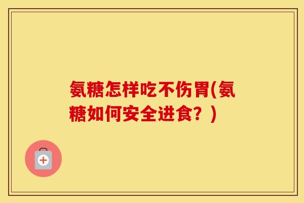氨糖怎样吃不伤胃(氨糖如何安全进食?) 氨糖怎样吃不伤胃(氨糖如何安全进食?)