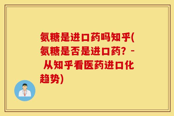 氨糖是进口药吗知乎(氨糖是否是进口药?- 从知乎看医药进口化趋势) 氨糖是进口药吗知乎(氨糖是否是进口药?- 从知乎看医药进口化趋势)