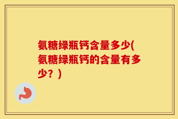 氨糖绿瓶钙含量多少(氨糖绿瓶钙的含量有多少？)