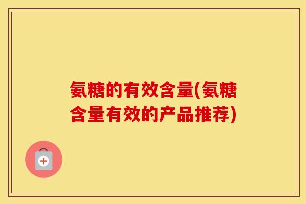氨糖的有效含量(氨糖含量有效的产品推荐) 氨糖的有效含量(氨糖含量有效的产品推荐)