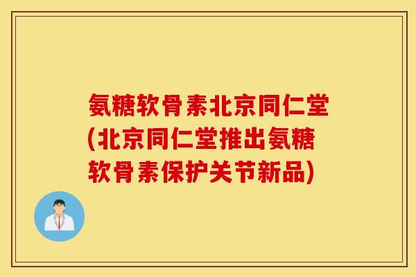 氨糖软骨素北京同仁堂(北京同仁堂推出氨糖软骨素保护关节新品) 氨糖软骨素北京同仁堂(北京同仁堂推出氨糖软骨素保护关节新品)