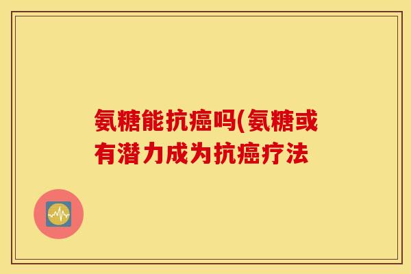 氨糖能抗吗(氨糖或有潜力成为抗疗法 氨糖能抗吗(氨糖或有潜力成为抗疗法