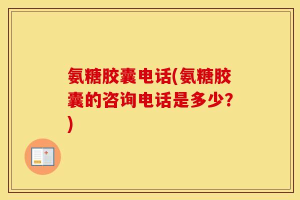 氨糖胶囊电话(氨糖胶囊的咨询电话是多少？)
