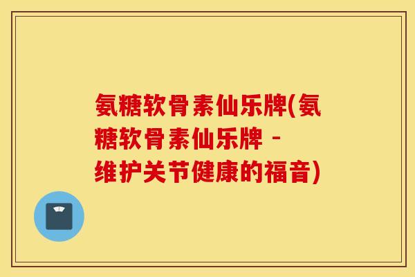 氨糖软骨素仙乐牌(氨糖软骨素仙乐牌 - 维护关节健康的福音) 氨糖软骨素仙乐牌(氨糖软骨素仙乐牌 - 维护关节健康的福音)