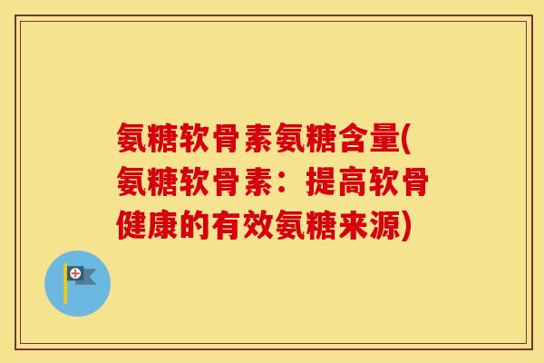 氨糖软骨素氨糖含量(氨糖软骨素:提高软骨健康的有效氨糖来源) 氨糖软骨素氨糖含量(氨糖软骨素:提高软骨健康的有效氨糖来源)