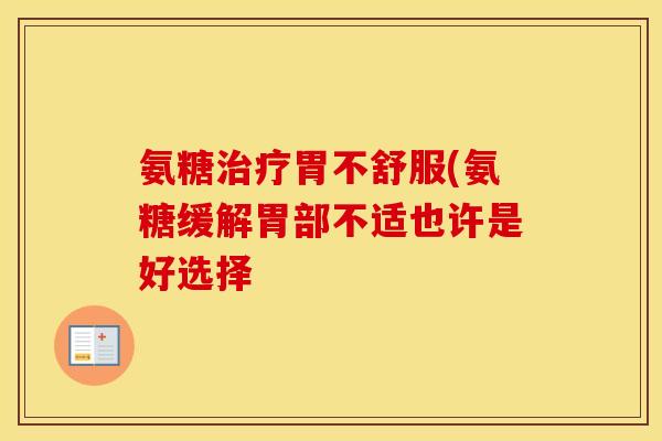 氨糖胃不舒服(氨糖缓解胃部不适也许是好选择