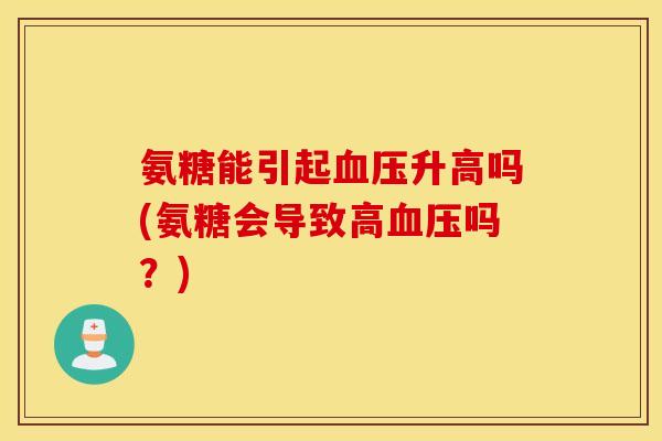 氨糖能引起升高吗(氨糖会导致高吗?) 氨糖能引起升高吗(氨糖会导致高吗?)