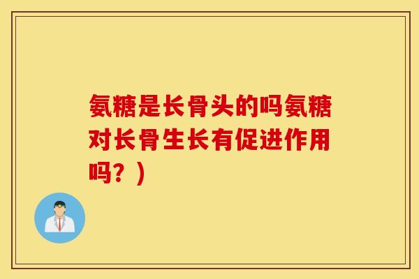 氨糖是长骨头的吗氨糖对长骨生长有促进作用吗?) 氨糖是长骨头的吗氨糖对长骨生长有促进作用吗?)