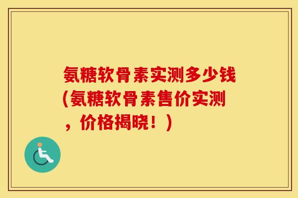 氨糖软骨素实测多少钱(氨糖软骨素售价实测，价格揭晓！)
