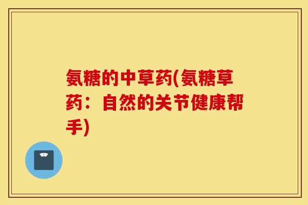 氨糖的中草药(氨糖草药:自然的关节健康帮手) 氨糖的中草药(氨糖草药:自然的关节健康帮手)