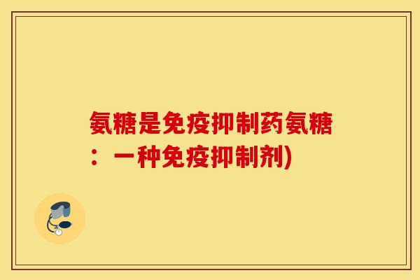 氨糖是免疫抑制药氨糖:一种免疫抑制剂) 氨糖是免疫抑制药氨糖:一种免疫抑制剂)