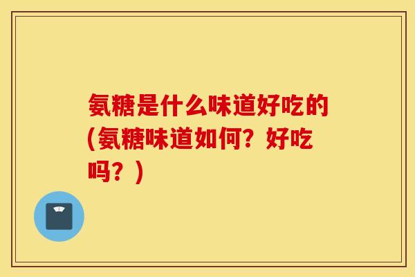 氨糖是什么味道好吃的(氨糖味道如何?好吃吗?) 氨糖是什么味道好吃的(氨糖味道如何?好吃吗?)
