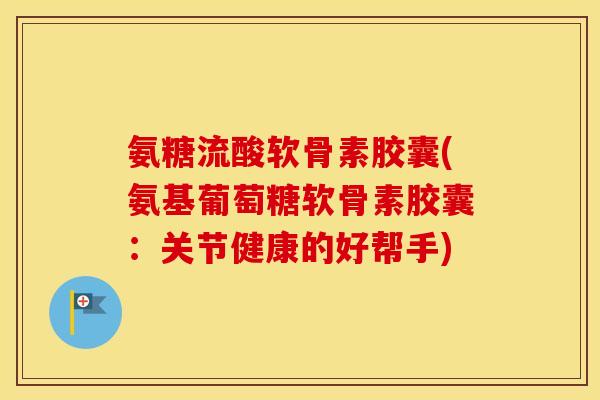 氨糖流酸软骨素胶囊(氨基葡萄糖软骨素胶囊:关节健康的好帮手) 氨糖流酸软骨素胶囊(氨基葡萄糖软骨素胶囊:关节健康的好帮手)