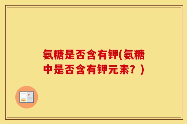 氨糖是否含有钾(氨糖中是否含有钾元素?) 氨糖是否含有钾(氨糖中是否含有钾元素?)