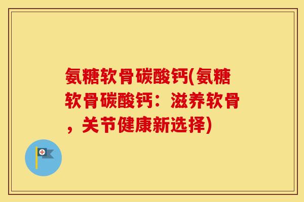 氨糖软骨碳酸钙(氨糖软骨碳酸钙:滋养软骨,关节健康新选择) 氨糖软骨碳酸钙(氨糖软骨碳酸钙:滋养软骨,关节健康新选择)