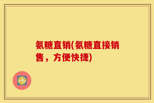 氨糖直销(氨糖直接销售,方便快捷) 氨糖直销(氨糖直接销售,方便快捷)
