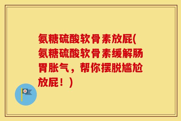 氨糖硫酸软骨素放屁(氨糖硫酸软骨素缓解肠胃胀气,帮你摆脱尴尬放屁!) 氨糖硫酸软骨素放屁(氨糖硫酸软骨素缓解肠胃胀气,帮你摆脱尴尬放屁!)