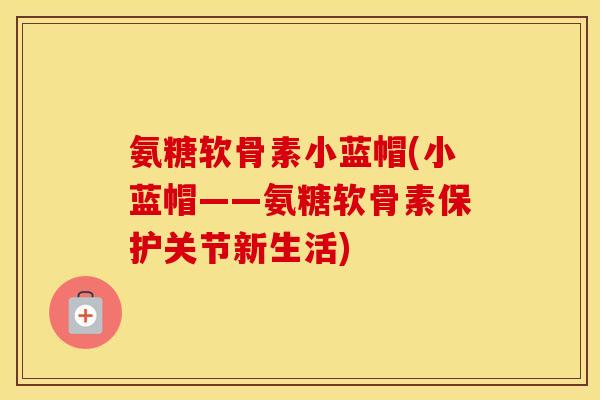 氨糖软骨素小蓝帽(小蓝帽——氨糖软骨素保护关节新生活) 氨糖软骨素小蓝帽(小蓝帽——氨糖软骨素保护关节新生活)