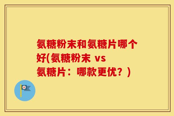 氨糖粉末和氨糖片哪个好(氨糖粉末 vs 氨糖片:哪款更优?) 氨糖粉末和氨糖片哪个好(氨糖粉末 vs 氨糖片:哪款更优?)
